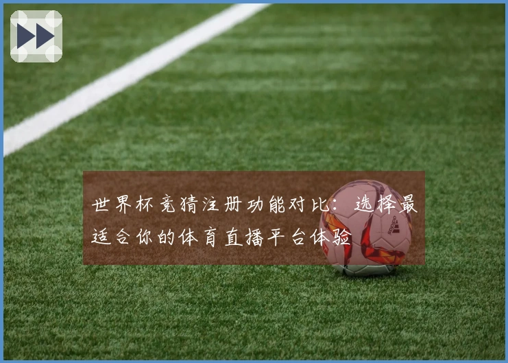世界杯竞猜注册功能对比：选择最适合你的体育直播平台体验