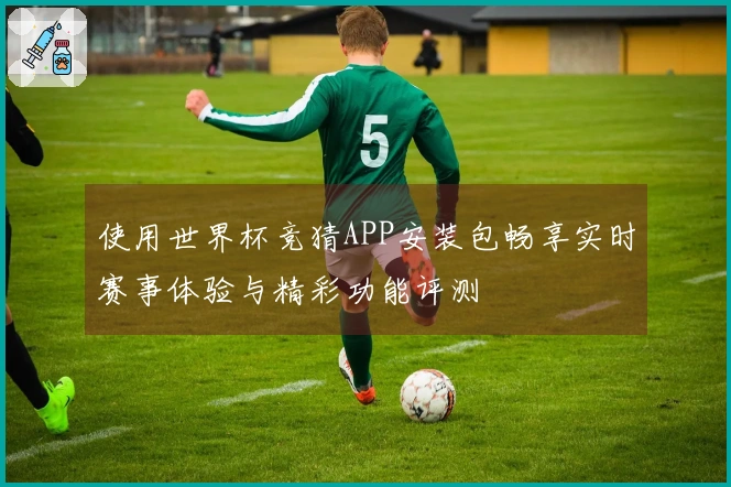 使用世界杯竞猜APP安装包畅享实时赛事体验与精彩功能评测