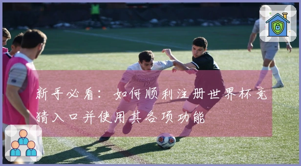 新手必看：如何顺利注册世界杯竞猜入口并使用其各项功能