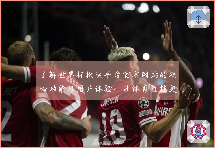 了解世界杯投注平台官方网站的核心功能与用户体验，让体育直播更畅快