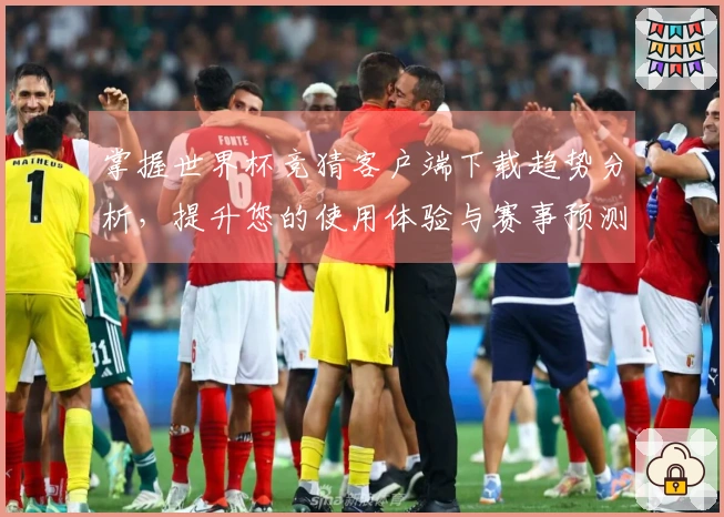 掌握世界杯竞猜客户端下载趋势分析，提升您的使用体验与赛事预测能力