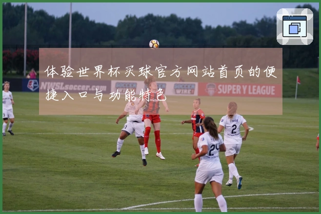 体验世界杯买球官方网站首页的便捷入口与功能特色