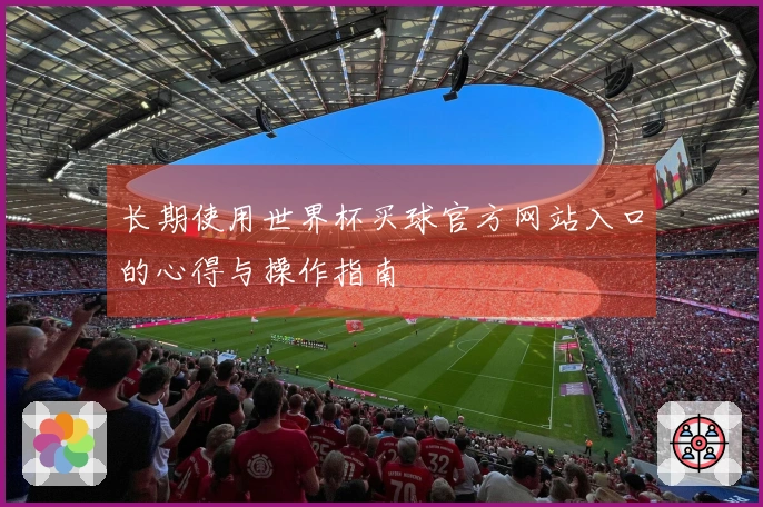 长期使用世界杯买球官方网站入口的心得与操作指南