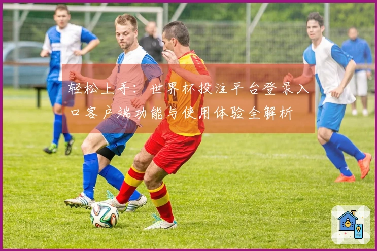 轻松上手：世界杯投注平台登录入口客户端功能与使用体验全解析