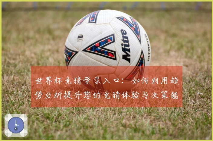世界杯竞猜登录入口：如何利用趋势分析提升您的竞猜体验与决策能力