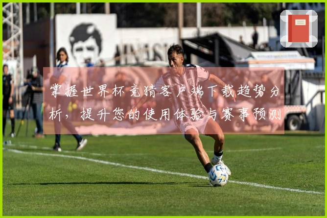 掌握世界杯竞猜客户端下载趋势分析，提升您的使用体验与赛事预测能力