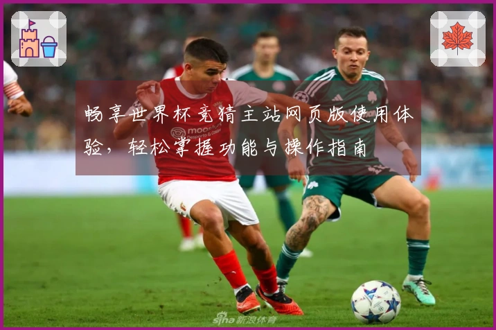 畅享世界杯竞猜主站网页版使用体验，轻松掌握功能与操作指南