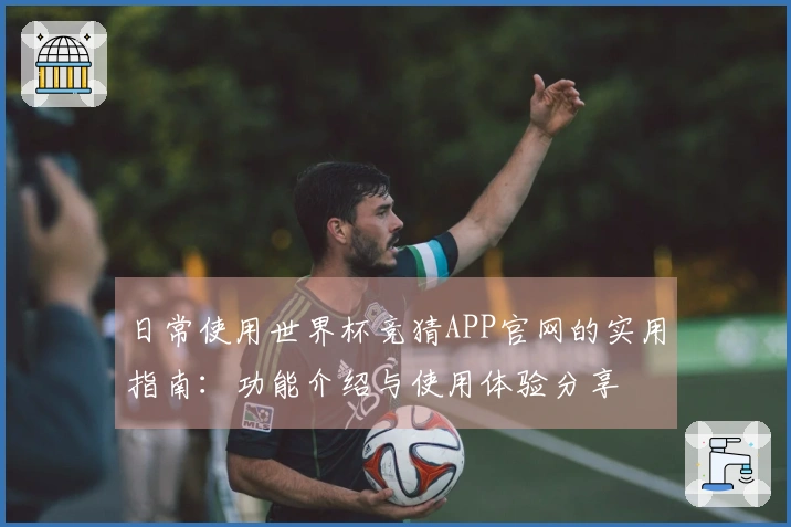 日常使用世界杯竞猜APP官网的实用指南：功能介绍与使用体验分享