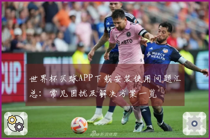 世界杯买球APP下载安装使用问题汇总：常见困扰及解决方案一览