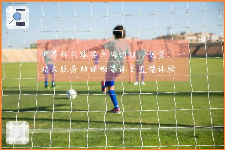 世界杯买球客户端的核心优势:一站式服务助你畅享体育直播体验