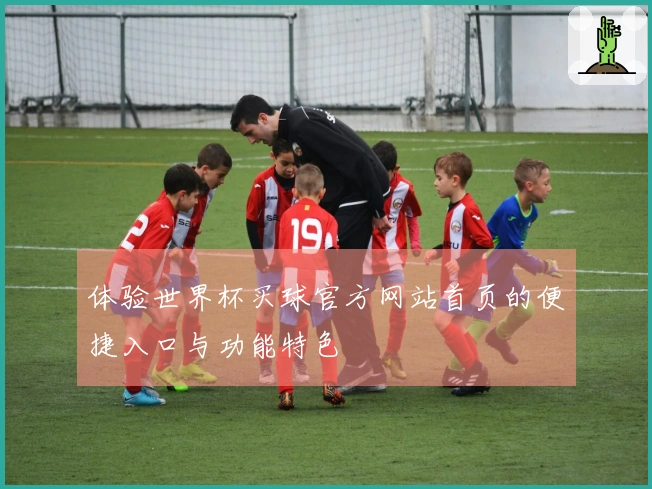 体验世界杯买球官方网站首页的便捷入口与功能特色
