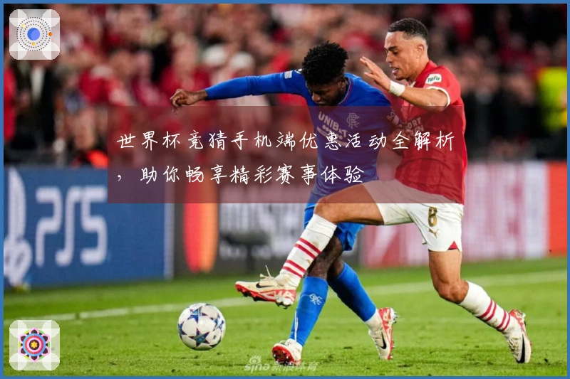 世界杯竞猜手机端优惠活动全解析，助你畅享精彩赛事体验