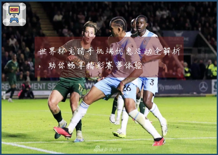 世界杯竞猜手机端优惠活动全解析，助你畅享精彩赛事体验